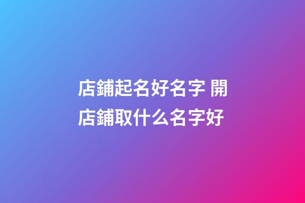 店鋪起名好名字 開店鋪取什么名字好-第1張-店鋪起名-玄機派